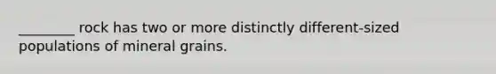 ________ rock has two or more distinctly different-sized populations of mineral grains.