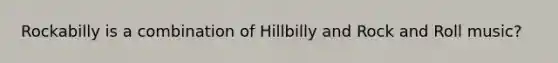 Rockabilly is a combination of Hillbilly and Rock and Roll music?