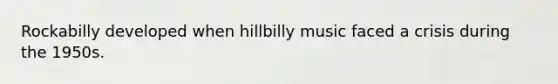 Rockabilly developed when hillbilly music faced a crisis during the 1950s.