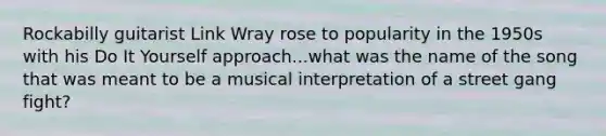 Rockabilly guitarist Link Wray rose to popularity in the 1950s with his Do It Yourself approach...what was the name of the song that was meant to be a musical interpretation of a street gang fight?