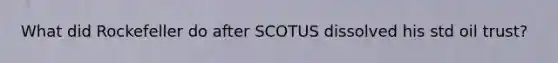 What did Rockefeller do after SCOTUS dissolved his std oil trust?