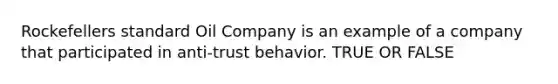 Rockefellers standard Oil Company is an example of a company that participated in anti-trust behavior. TRUE OR FALSE