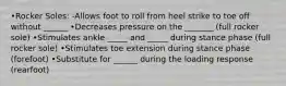 •Rocker Soles: -Allows foot to roll from heel strike to toe off without ______ •Decreases pressure on the _______ (full rocker sole) •Stimulates ankle _____ and _____ during stance phase (full rocker sole) •Stimulates toe extension during stance phase (forefoot) •Substitute for ______ during the loading response (rearfoot)