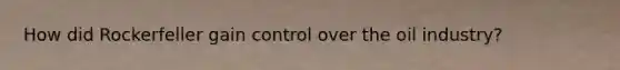 How did Rockerfeller gain control over the oil industry?