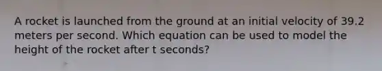 A rocket is launched from the ground at an initial velocity of 39.2 meters per second. Which equation can be used to model the height of the rocket after t seconds?