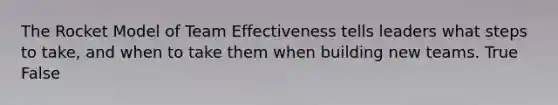 The Rocket Model of Team Effectiveness tells leaders what steps to take, and when to take them when building new teams. True False