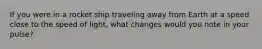 If you were in a rocket ship traveling away from Earth at a speed close to the speed of light, what changes would you note in your pulse?