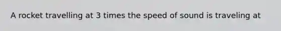 A rocket travelling at 3 times the speed of sound is traveling at