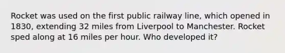 Rocket was used on the first public railway line, which opened in 1830, extending 32 miles from Liverpool to Manchester. Rocket sped along at 16 miles per hour. Who developed it?