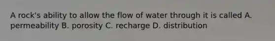 A rock's ability to allow the flow of water through it is called A. permeability B. porosity C. recharge D. distribution