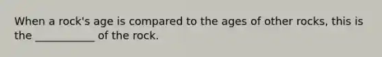 When a rock's age is compared to the ages of other rocks, this is the ___________ of the rock.