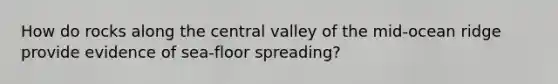 How do rocks along the central valley of the mid-ocean ridge provide evidence of sea-floor spreading?