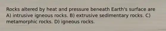 Rocks altered by heat and pressure beneath Earth's surface are A) intrusive igneous rocks. B) extrusive sedimentary rocks. C) metamorphic rocks. D) igneous rocks.