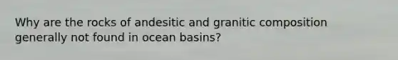 Why are the rocks of andesitic and granitic composition generally not found in ocean basins?