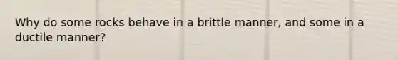 Why do some rocks behave in a brittle manner, and some in a ductile manner?