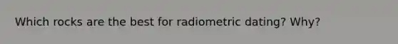 Which rocks are the best for radiometric dating? Why?