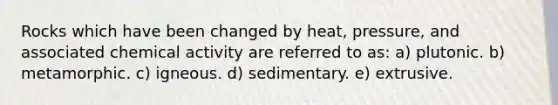 Rocks which have been changed by heat, pressure, and associated chemical activity are referred to as: a) plutonic. b) metamorphic. c) igneous. d) sedimentary. e) extrusive.