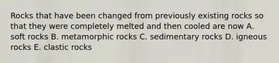 Rocks that have been changed from previously existing rocks so that they were completely melted and then cooled are now A. soft rocks B. metamorphic rocks C. sedimentary rocks D. igneous rocks E. clastic rocks