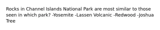 Rocks in Channel Islands National Park are most similar to those seen in which park? -Yosemite -Lassen Volcanic -Redwood -Joshua Tree