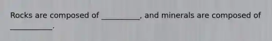Rocks are composed of __________, and minerals are composed of ___________.