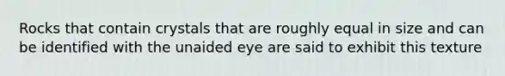 Rocks that contain crystals that are roughly equal in size and can be identified with the unaided eye are said to exhibit this texture