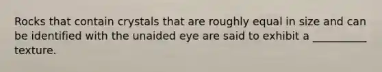 Rocks that contain crystals that are roughly equal in size and can be identified with the unaided eye are said to exhibit a __________ texture.