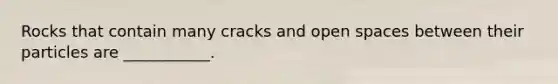 Rocks that contain many cracks and open spaces between their particles are ___________.