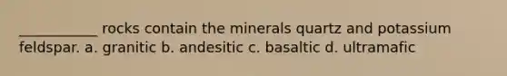 ___________ rocks contain the minerals quartz and potassium feldspar. a. granitic b. andesitic c. basaltic d. ultramafic