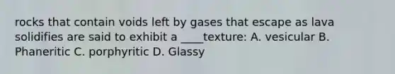 rocks that contain voids left by gases that escape as lava solidifies are said to exhibit a ____texture: A. vesicular B. Phaneritic C. porphyritic D. Glassy