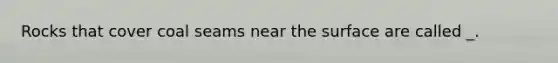 Rocks that cover coal seams near the surface are called _.
