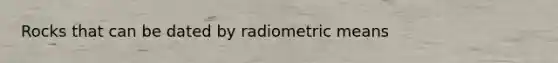 Rocks that can be dated by radiometric means