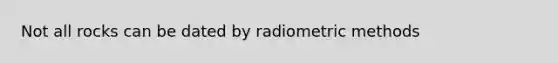 Not all rocks can be dated by radiometric methods