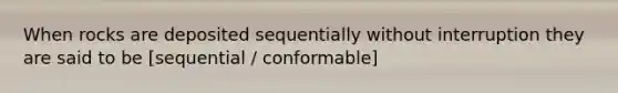 When rocks are deposited sequentially without interruption they are said to be [sequential / conformable]