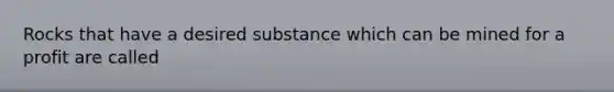 Rocks that have a desired substance which can be mined for a profit are called