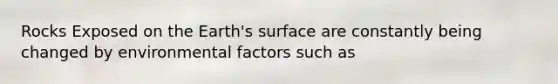 Rocks Exposed on the Earth's surface are constantly being changed by environmental factors such as