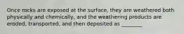 Once rocks are exposed at the surface, they are weathered both physically and chemically, and the weathering products are eroded, transported, and then deposited as ________