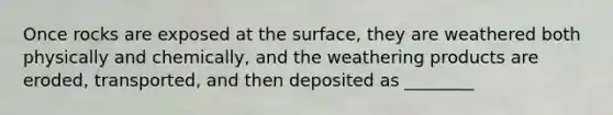 Once rocks are exposed at the surface, they are weathered both physically and chemically, and the weathering products are eroded, transported, and then deposited as ________