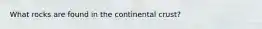 What rocks are found in the continental crust?