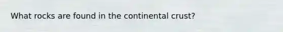 What rocks are found in the continental crust?