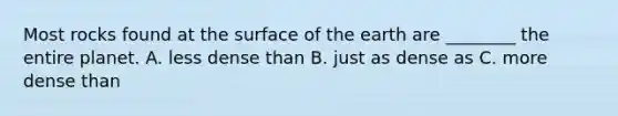 Most rocks found at the surface of the earth are ________ the entire planet. A. less dense than B. just as dense as C. more dense than