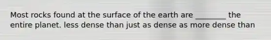 Most rocks found at the surface of the earth are ________ the entire planet. less dense than just as dense as more dense than