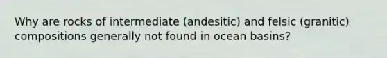 Why are rocks of intermediate (andesitic) and felsic (granitic) compositions generally not found in ocean basins?