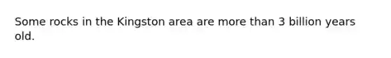 Some rocks in the Kingston area are more than 3 billion years old.
