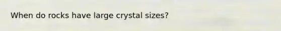 When do rocks have large crystal sizes?