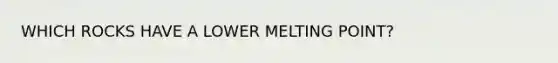 WHICH ROCKS HAVE A LOWER MELTING POINT?