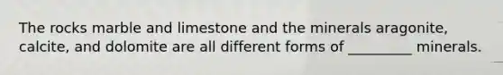 The rocks marble and limestone and the minerals aragonite, calcite, and dolomite are all different forms of _________ minerals.