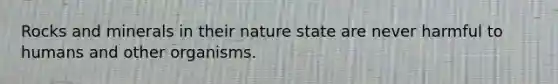 Rocks and minerals in their nature state are never harmful to humans and other organisms.