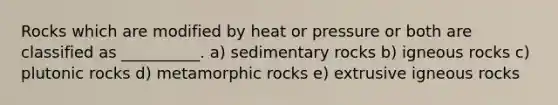 Rocks which are modified by heat or pressure or both are classified as __________. a) sedimentary rocks b) igneous rocks c) plutonic rocks d) metamorphic rocks e) extrusive igneous rocks