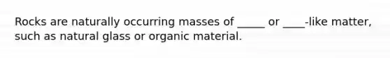 Rocks are naturally occurring masses of _____ or ____-like matter, such as natural glass or organic material.