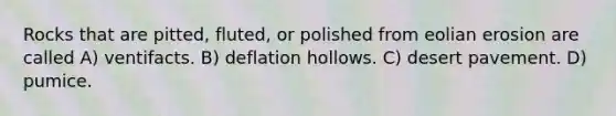 Rocks that are pitted, fluted, or polished from eolian erosion are called A) ventifacts. B) deflation hollows. C) desert pavement. D) pumice.